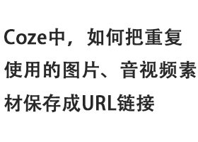 Coze中，如何把重复使用的图片、音视频素材保存成URL链接-觅合可及  Coze工作流分享 智能体 提示词 一件生成视频图片程序案例